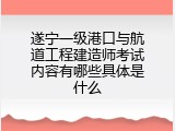 遂宁一级港口与航道工程建造师考试内容有哪些具体是什么
