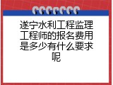遂宁水利工程监理工程师的报名费用是多少有什么要求呢