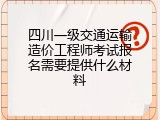 四川一级交通运输造价工程师考试报名需要提供什么材料