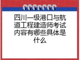 四川一级港口与航道工程建造师考试内容有哪些具体是什么