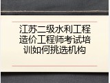 江苏二级水利工程造价工程师考试培训如何挑选机构
