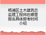 杨浦区土木建筑总监理工程师在哪里报名具体报考时间介绍