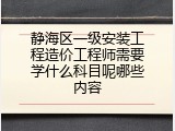 静海区一级安装工程造价工程师需要学什么科目呢哪些内容