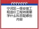 宁河区一级安装工程造价工程师需要学什么科目呢哪些内容