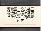 河北区一级安装工程造价工程师需要学什么科目呢哪些内容
