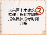 大兴区土木建筑总监理工程师在哪里报名具体报考时间介绍
