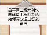 昌平区二级水利水电建造工程师考试如何高分通过怎么备考