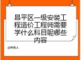 昌平区一级安装工程造价工程师需要学什么科目呢哪些内容