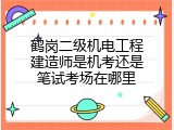 鹤岗二级机电工程建造师是机考还是笔试考场在哪里