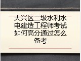 大兴区二级水利水电建造工程师考试如何高分通过怎么备考