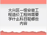 大兴区一级安装工程造价工程师需要学什么科目呢哪些内容
