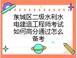 东城区二级水利水电建造工程师考试如何高分通过怎么备考