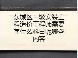 东城区一级安装工程造价工程师需要学什么科目呢哪些内容