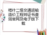 喀什二级交通运输造价工程师证书查询官网及电子版下载