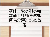喀什二级水利水电建造工程师考试如何高分通过怎么备考