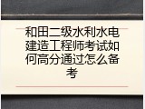 和田二级水利水电建造工程师考试如何高分通过怎么备考