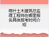 喀什土木建筑总监理工程师在哪里报名具体报考时间介绍