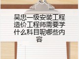 吴忠一级安装工程造价工程师需要学什么科目呢哪些内容