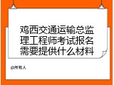 鸡西交通运输总监理工程师考试报名需要提供什么材料