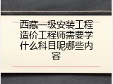 西藏一级安装工程造价工程师需要学什么科目呢哪些内容