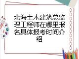 北海土木建筑总监理工程师在哪里报名具体报考时间介绍