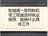 防城港一级民航机场工程建造师就业指导，能做什么具体工作
