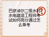巴彦淖尔二级水利水电建造工程师考试如何高分通过怎么备考
