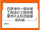 巴彦淖尔一级安装工程造价工程师需要学什么科目呢哪些内容
