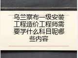 乌兰察布一级安装工程造价工程师需要学什么科目呢哪些内容