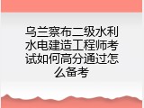 乌兰察布二级水利水电建造工程师考试如何高分通过怎么备考