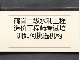 鹤岗二级水利工程造价工程师考试培训如何挑选机构