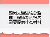 鹤岗交通运输总监理工程师考试报名需要提供什么材料