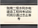 陇南二级水利水电建造工程师考试如何高分通过怎么备考