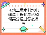 宝鸡二级水利水电建造工程师考试如何高分通过怎么备考
