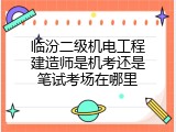 临汾二级机电工程建造师是机考还是笔试考场在哪里