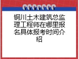 铜川土木建筑总监理工程师在哪里报名具体报考时间介绍