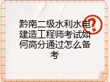 黔南二级水利水电建造工程师考试如何高分通过怎么备考