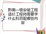 黔南一级安装工程造价工程师需要学什么科目呢哪些内容