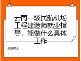 云南一级民航机场工程建造师就业指导，能做什么具体工作