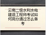 云南二级水利水电建造工程师考试如何高分通过怎么备考