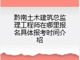 黔南土木建筑总监理工程师在哪里报名具体报考时间介绍