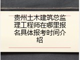 贵州土木建筑总监理工程师在哪里报名具体报考时间介绍