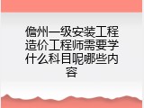 儋州一级安装工程造价工程师需要学什么科目呢哪些内容