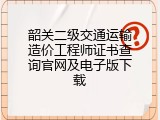 韶关二级交通运输造价工程师证书查询官网及电子版下载