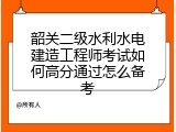 韶关二级水利水电建造工程师考试如何高分通过怎么备考