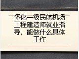怀化一级民航机场工程建造师就业指导，能做什么具体工作