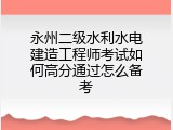 永州二级水利水电建造工程师考试如何高分通过怎么备考