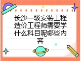 长沙一级安装工程造价工程师需要学什么科目呢哪些内容
