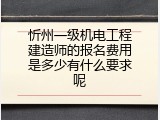 忻州一级机电工程建造师的报名费用是多少有什么要求呢