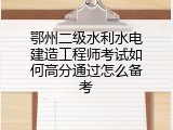 鄂州二级水利水电建造工程师考试如何高分通过怎么备考